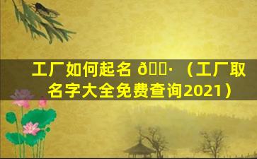 工厂如何起名 🕷 （工厂取名字大全免费查询2021）